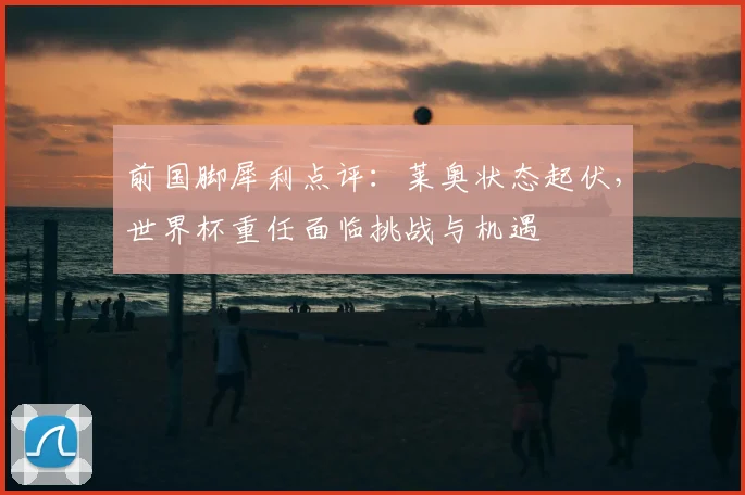 前国脚犀利点评:莱奥状态起伏,世界杯重任面临挑战与机遇