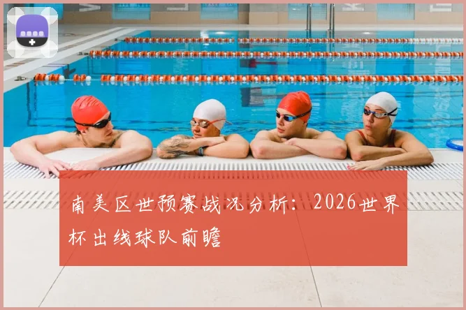 南美区世预赛战况分析：2026世界杯出线球队前瞻