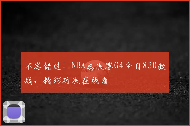 不容错过！NBA总决赛G4今日830激战，精彩对决在线看