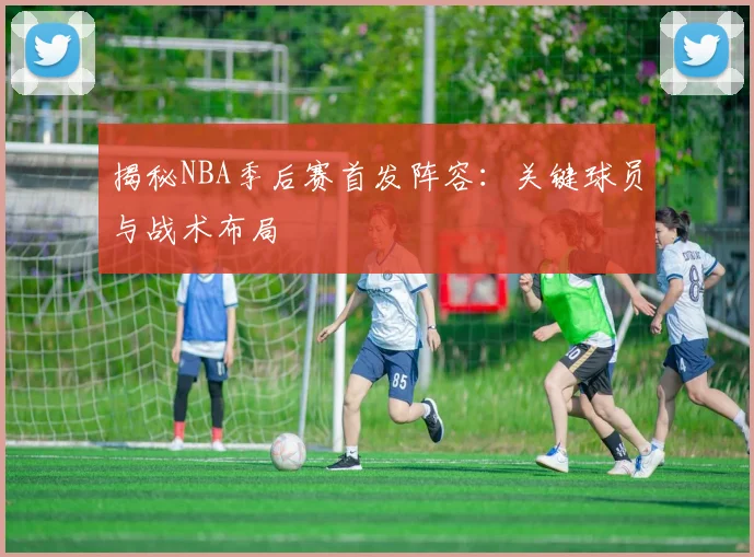 揭秘NBA季后赛首发阵容:关键球员与战术布局