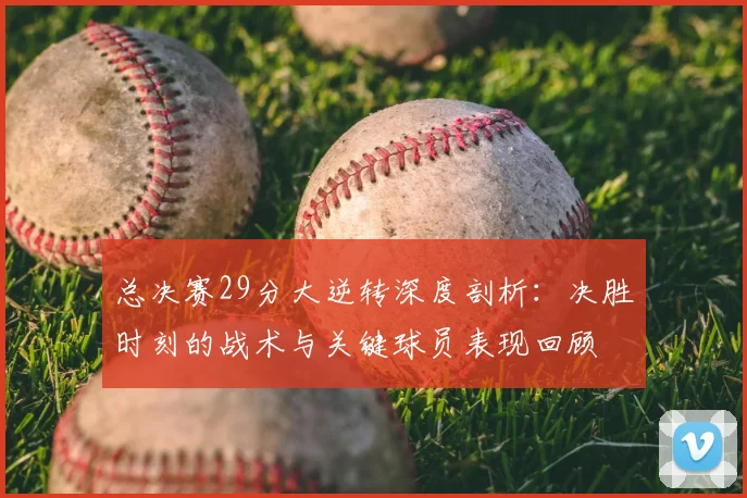 总决赛29分大逆转深度剖析：决胜时刻的战术与关键球员表现回顾