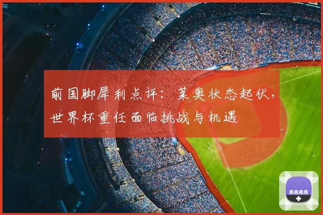 前国脚犀利点评:莱奥状态起伏,世界杯重任面临挑战与机遇