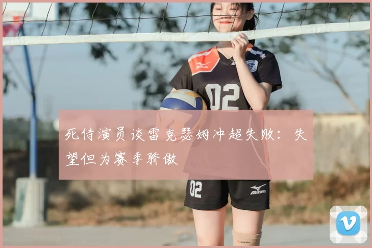 死侍演员谈雷克瑟姆冲超失败:失望但为赛季骄傲