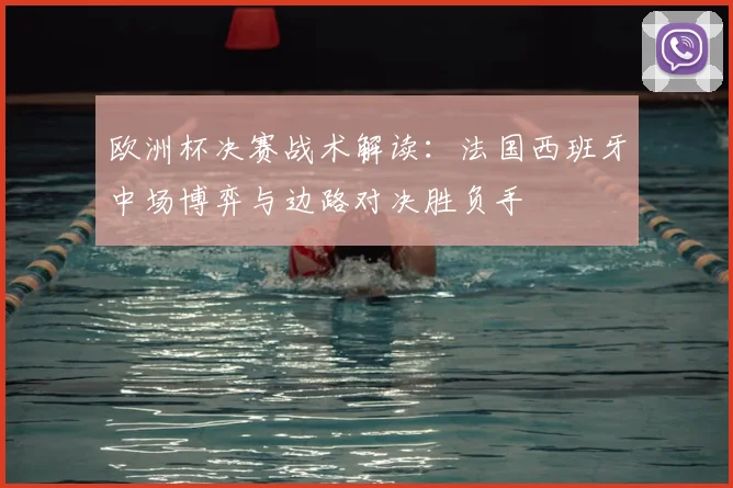 欧洲杯决赛战术解读：法国西班牙中场博弈与边路对决胜负手