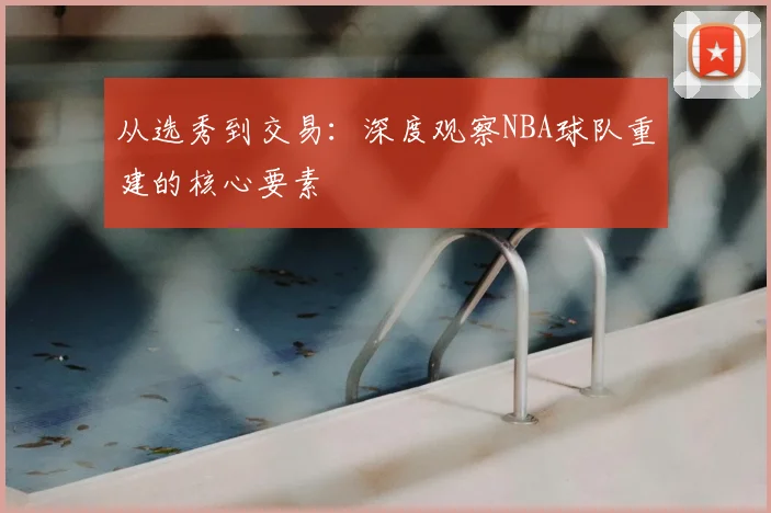 从选秀到交易:深度观察NBA球队重建的核心要素