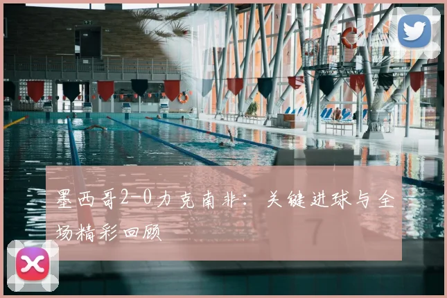 墨西哥2-0力克南非:关键进球与全场精彩回顾