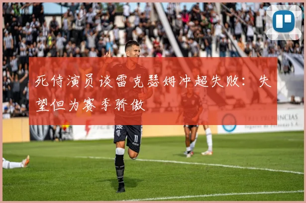 死侍演员谈雷克瑟姆冲超失败：失望但为赛季骄傲