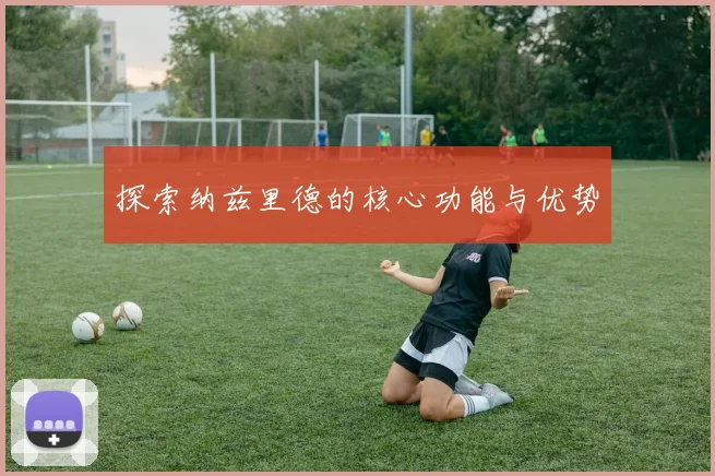 探索纳兹里德的核心功能与优势