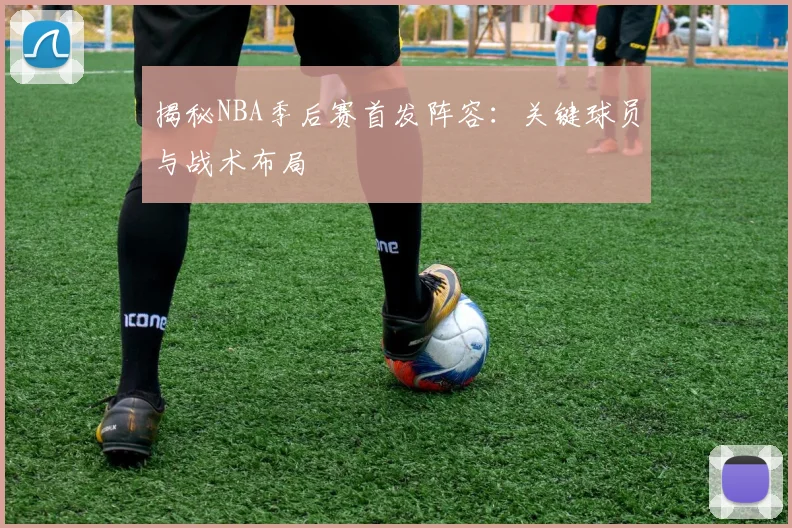揭秘NBA季后赛首发阵容：关键球员与战术布局