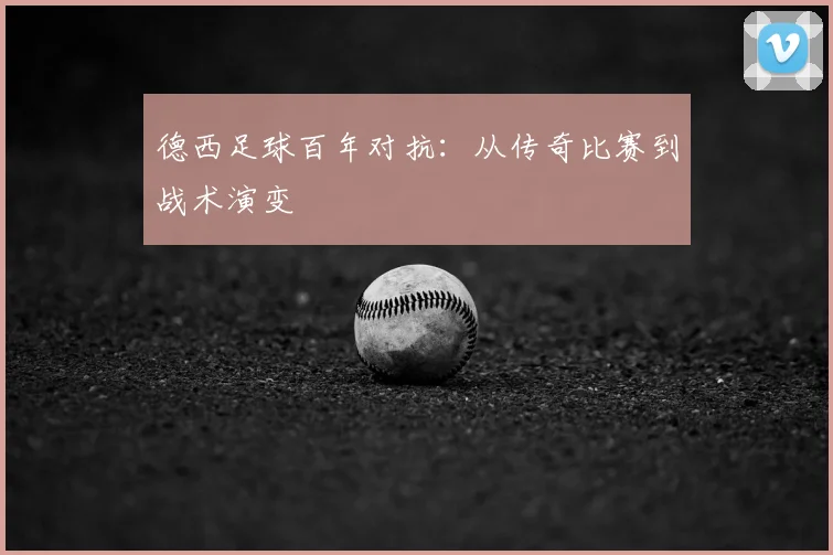 德西足球百年对抗：从传奇比赛到战术演变