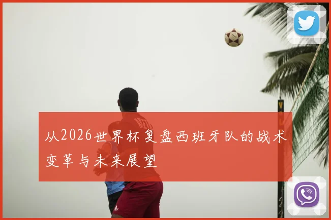 从2026世界杯复盘西班牙队的战术变革与未来展望