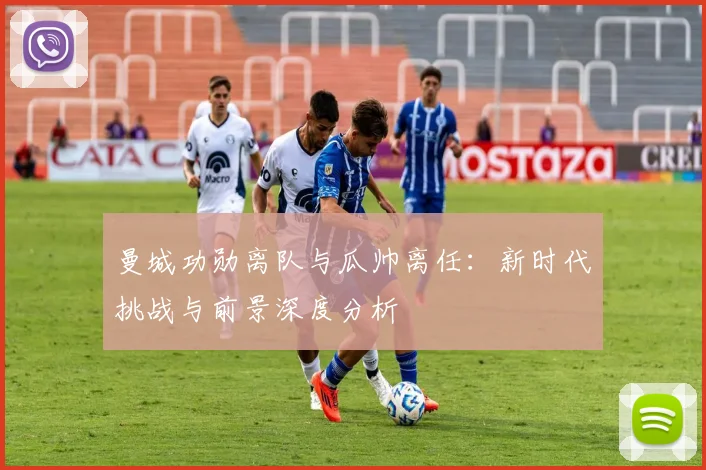 曼城功勋离队与瓜帅离任:新时代挑战与前景深度分析