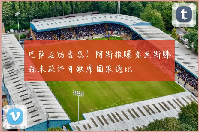 巴萨后防告急!阿斯报曝克里斯滕森未获许可缺席国家德比
