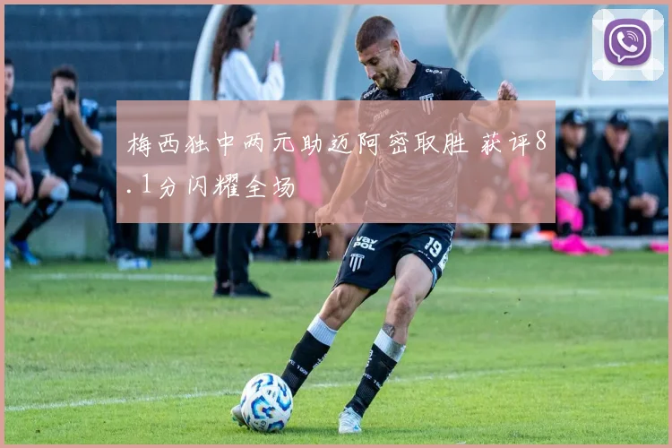 梅西独中两元助迈阿密取胜 获评8.1分闪耀全场