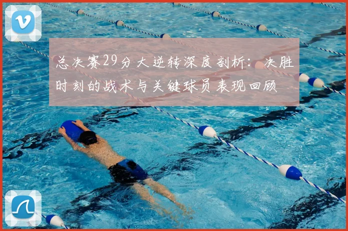 总决赛29分大逆转深度剖析：决胜时刻的战术与关键球员表现回顾