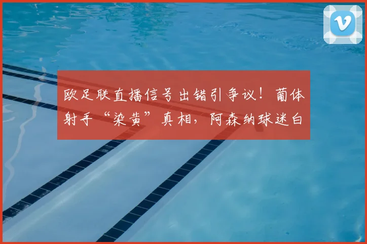 欧足联直播信号出错引争议!葡体射手“染黄”真相,阿森纳球迷白高兴一场