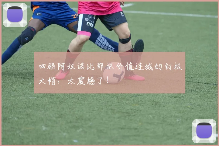 回顾阿奴诺比那记价值连城的钉板大帽,太震撼了!
