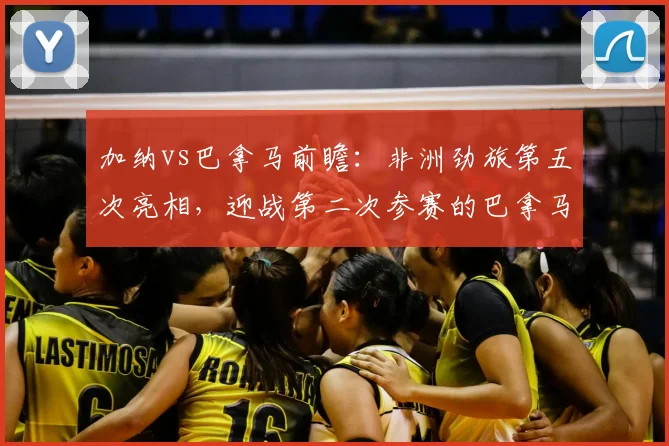 加纳vs巴拿马前瞻：非洲劲旅第五次亮相，迎战第二次参赛的巴拿马