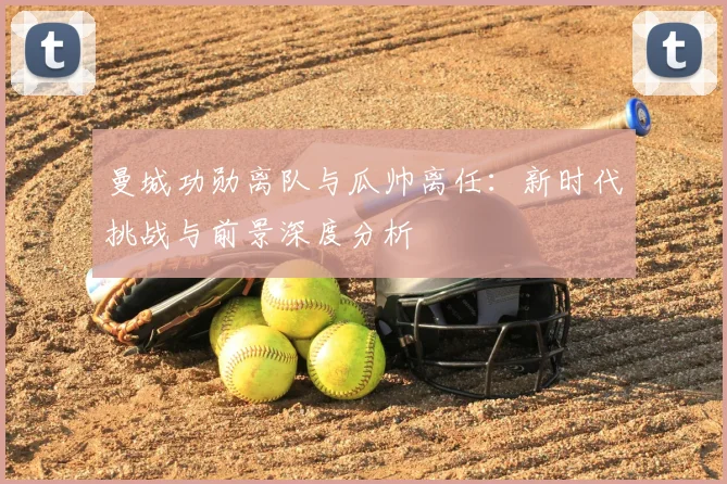 曼城功勋离队与瓜帅离任：新时代挑战与前景深度分析