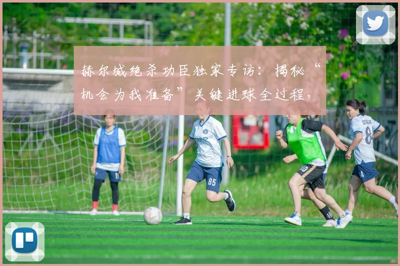 赫尔城绝杀功臣独家专访：揭秘“机会为我准备”关键进球全过程，听球员亲述制胜瞬间