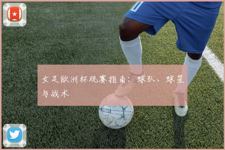 女足欧洲杯观赛指南：球队、球星与战术